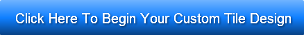 Click Here To Begin Your Custom Tile Des