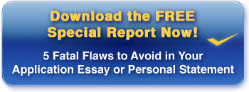 Download our FREE report: "5 Fatal Flaws to Avoid in Your Application Essay or Personal Statement"